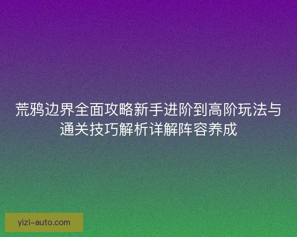荒鸦边界全面攻略新手进阶到高阶玩法与通关技巧解析详解阵容养成