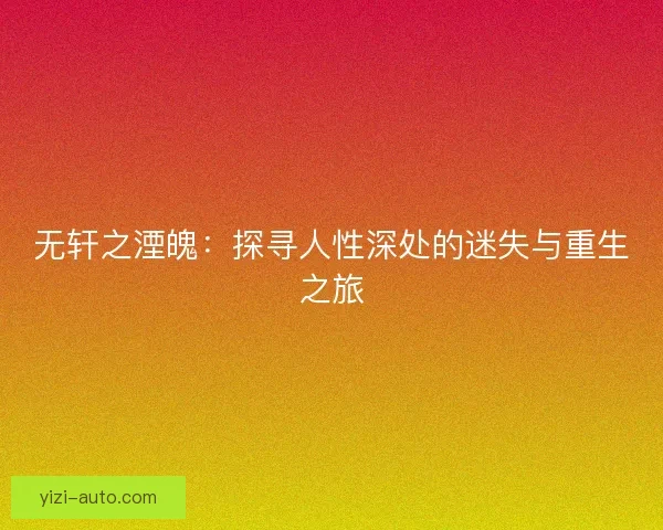 无轩之湮魄:探寻人性深处的迷失与重生之旅 无轩之湮魄:探寻人性深处的迷失与重生之旅
