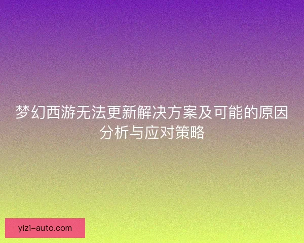 梦幻西游无法更新解决方案及可能的原因分析与应对策略 梦幻西游无法更新解决方案及可能的原因分析与应对策略