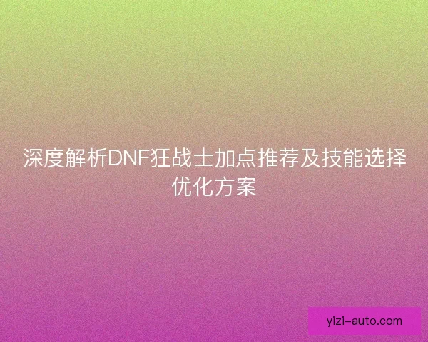 深度解析DNF狂战士加点推荐及技能选择优化方案 深度解析DNF狂战士加点推荐及技能选择优化方案