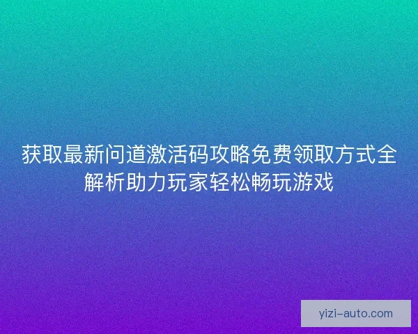 获取最新问道激活码攻略免费领取方式全解析助力玩家轻松畅玩游戏 获取最新问道激活码攻略免费领取方式全解析助力玩家轻松畅玩游戏