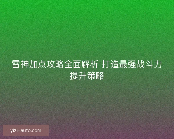 雷神加点攻略全面解析 打造最强战斗力提升策略 雷神加点攻略全面解析 打造最强战斗力提升策略