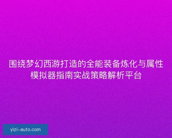 围绕梦幻西游打造的全能装备炼化与属性模拟器指南实战策略解析平台