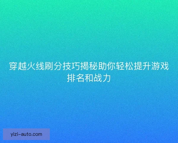 穿越火线刷分技巧揭秘助你轻松提升游戏排名和战力