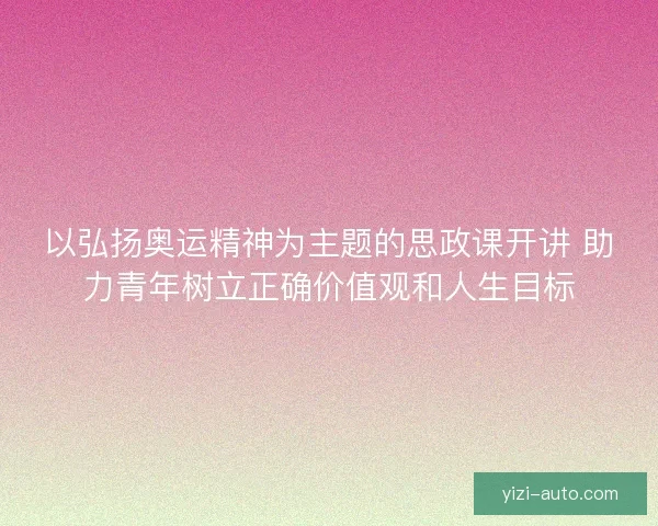 以弘扬奥运精神为主题的思政课开讲 助力青年树立正确价值观和人生目标 以弘扬奥运精神为主题的思政课开讲 助力青年树立正确价值观和人生目标