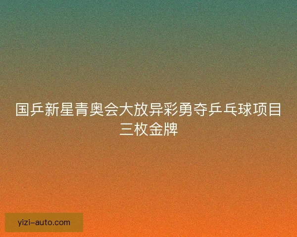 国乒新星青奥会大放异彩勇夺乒乓球项目三枚金牌