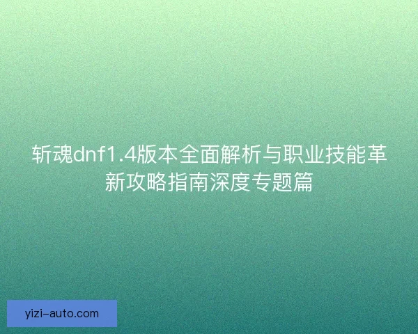 斩魂dnf1.4版本全面解析与职业技能革新攻略指南深度专题篇