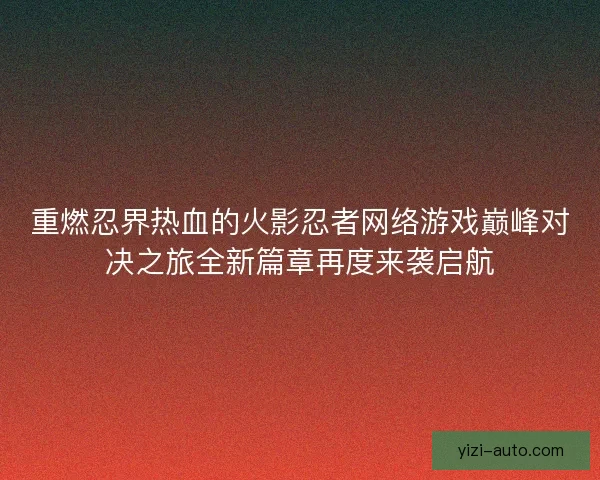 重燃忍界热血的火影忍者网络游戏巅峰对决之旅全新篇章再度来袭启航 重燃忍界热血的火影忍者网络游戏巅峰对决之旅全新篇章再度来袭启航