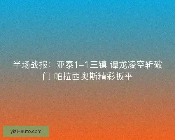 半场战报:亚泰1-1三镇 谭龙凌空斩破门 帕拉西奥斯精彩扳平 半场战报:亚泰1-1三镇 谭龙凌空斩破门 帕拉西奥斯精彩扳平