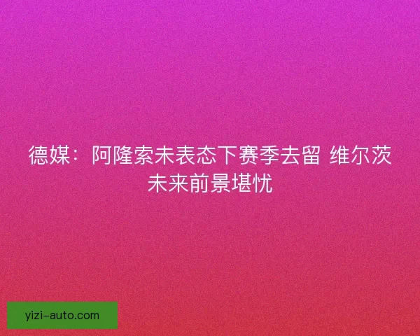德媒：阿隆索未表态下赛季去留 维尔茨未来前景堪忧