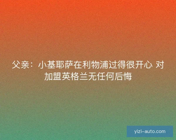 父亲:小基耶萨在利物浦过得很开心 对加盟英格兰无任何后悔 父亲:小基耶萨在利物浦过得很开心 对加盟英格兰无任何后悔