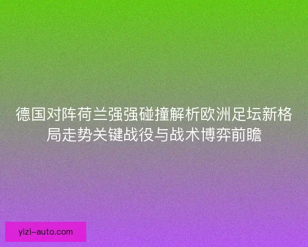 德国对阵荷兰强强碰撞解析欧洲足坛新格局走势关键战役与战术博弈前瞻 德国对阵荷兰强强碰撞解析欧洲足坛新格局走势关键战役与战术博弈前瞻