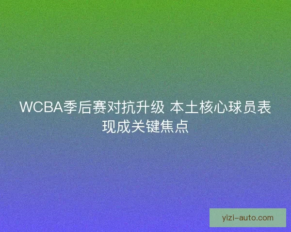 WCBA季后赛对抗升级 本土核心球员表现成关键焦点 WCBA季后赛对抗升级 本土核心球员表现成关键焦点