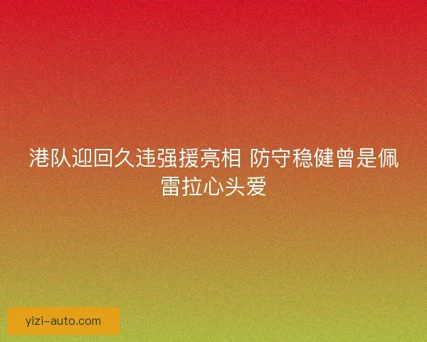 港队迎回久违强援亮相 防守稳健曾是佩雷拉心头爱