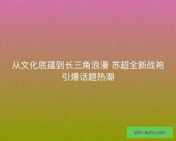 从文化底蕴到长三角浪漫 苏超全新战袍引爆话题热潮