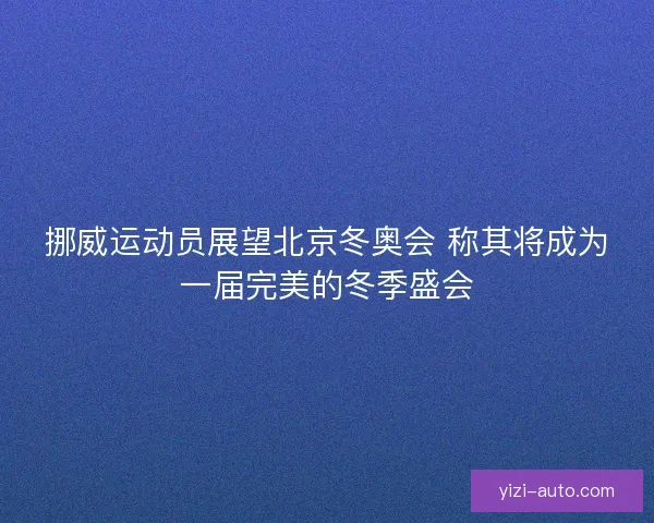 挪威运动员展望北京冬奥会 称其将成为一届完美的冬季盛会 挪威运动员展望北京冬奥会 称其将成为一届完美的冬季盛会