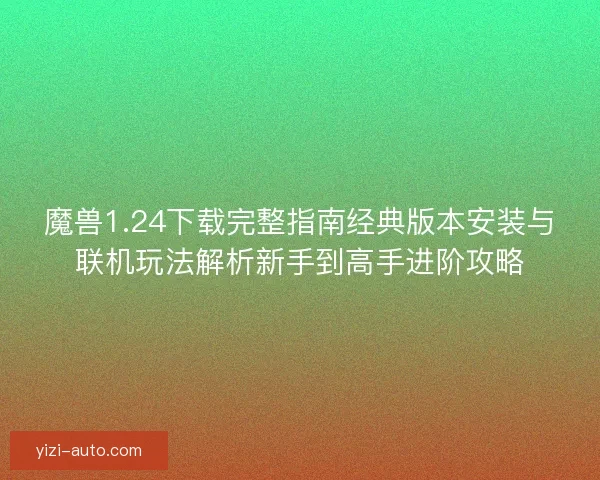 魔兽1.24下载完整指南经典版本安装与联机玩法解析新手到高手进阶攻略