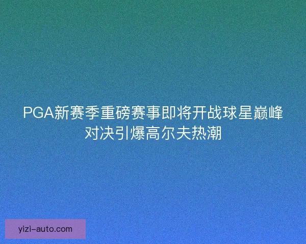 PGA新赛季重磅赛事即将开战球星巅峰对决引爆高尔夫热潮