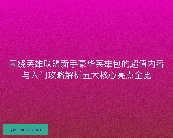 围绕英雄联盟新手豪华英雄包的超值内容与入门攻略解析五大核心亮点全览 围绕英雄联盟新手豪华英雄包的超值内容与入门攻略解析五大核心亮点全览