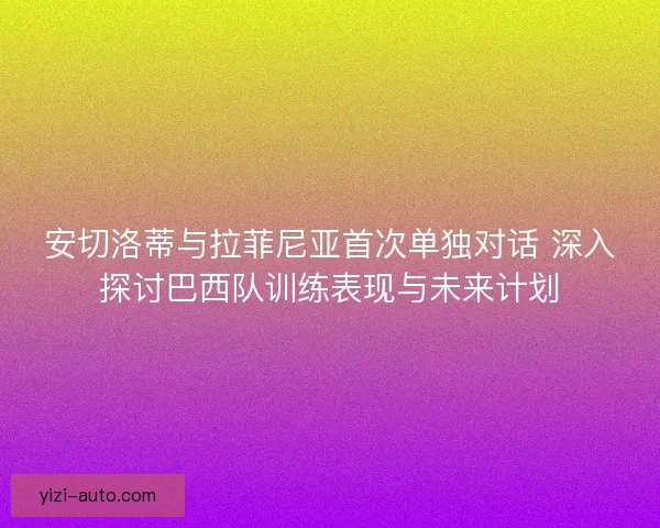 安切洛蒂与拉菲尼亚首次单独对话 深入探讨巴西队训练表现与未来计划 安切洛蒂与拉菲尼亚首次单独对话 深入探讨巴西队训练表现与未来计划