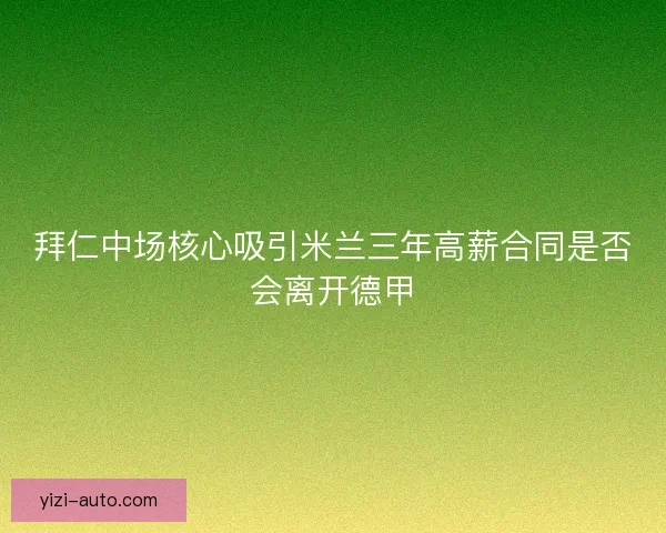 拜仁中场核心吸引米兰三年高薪合同是否会离开德甲
