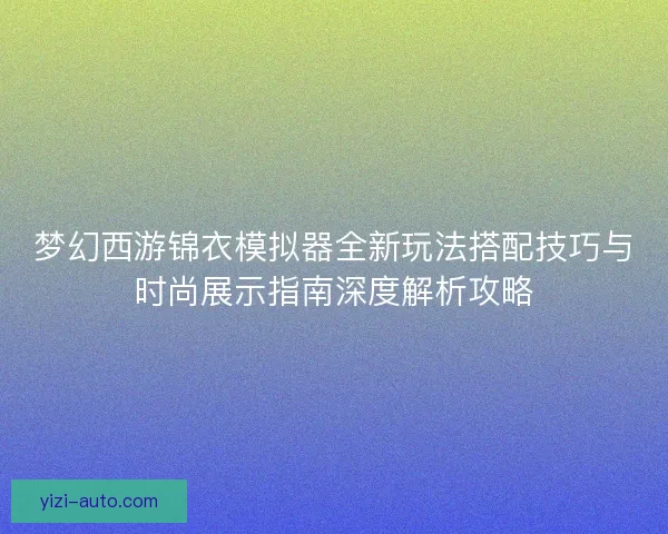 梦幻西游锦衣模拟器全新玩法搭配技巧与时尚展示指南深度解析攻略 梦幻西游锦衣模拟器全新玩法搭配技巧与时尚展示指南深度解析攻略