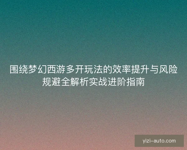 围绕梦幻西游多开玩法的效率提升与风险规避全解析实战进阶指南 围绕梦幻西游多开玩法的效率提升与风险规避全解析实战进阶指南