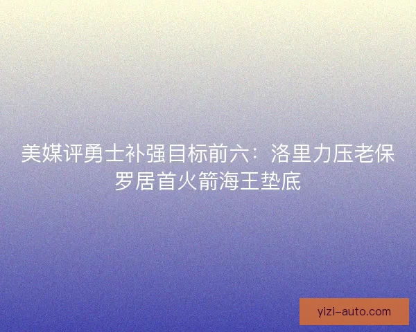 美媒评勇士补强目标前六:洛里力压老保罗居首火箭海王垫底 美媒评勇士补强目标前六:洛里力压老保罗居首火箭海王垫底