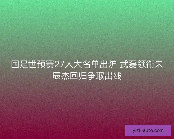 国足世预赛27人大名单出炉 武磊领衔朱辰杰回归争取出线 国足世预赛27人大名单出炉 武磊领衔朱辰杰回归争取出线