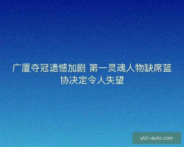 广厦夺冠遗憾加剧 第一灵魂人物缺席篮协决定令人失望 广厦夺冠遗憾加剧 第一灵魂人物缺席篮协决定令人失望