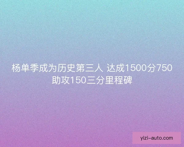 杨单季成为历史第三人 达成1500分750助攻150三分里程碑 杨单季成为历史第三人 达成1500分750助攻150三分里程碑