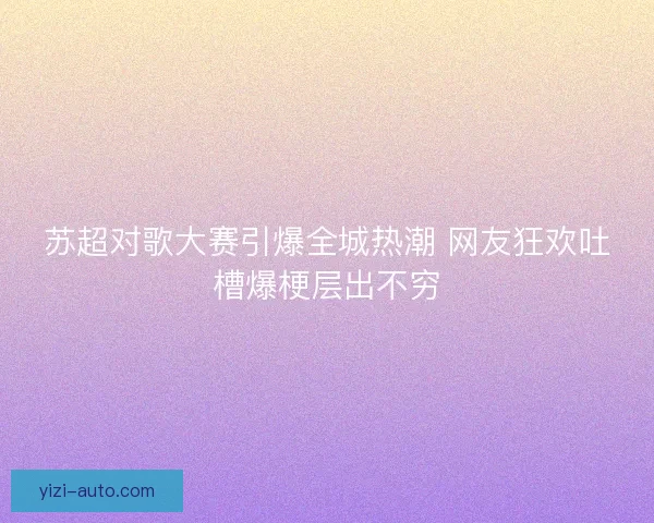 苏超对歌大赛引爆全城热潮 网友狂欢吐槽爆梗层出不穷