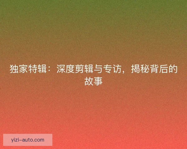 独家特辑：深度剪辑与专访，揭秘背后的故事