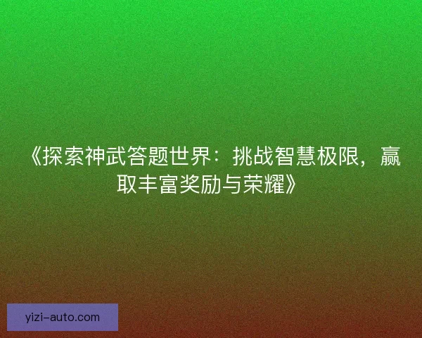 《探索神武答题世界:挑战智慧极限,赢取丰富奖励与荣耀》 《探索神武答题世界:挑战智慧极限,赢取丰富奖励与荣耀》