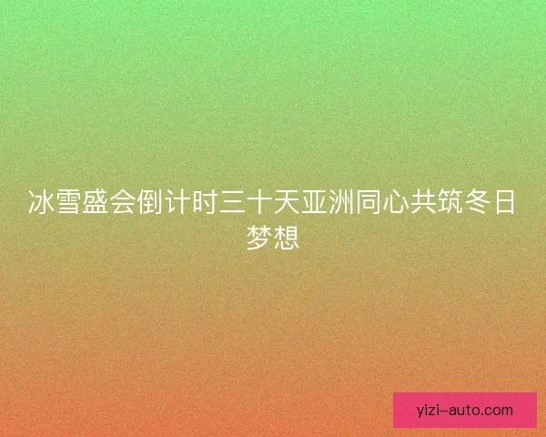 冰雪盛会倒计时三十天亚洲同心共筑冬日梦想