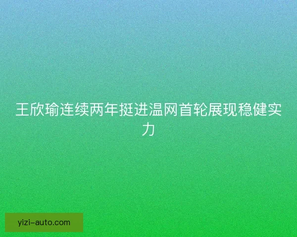 王欣瑜连续两年挺进温网首轮展现稳健实力