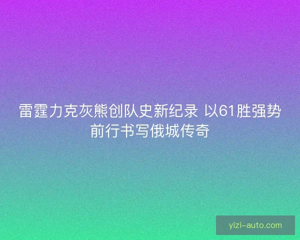 雷霆力克灰熊创队史新纪录 以61胜强势前行书写俄城传奇