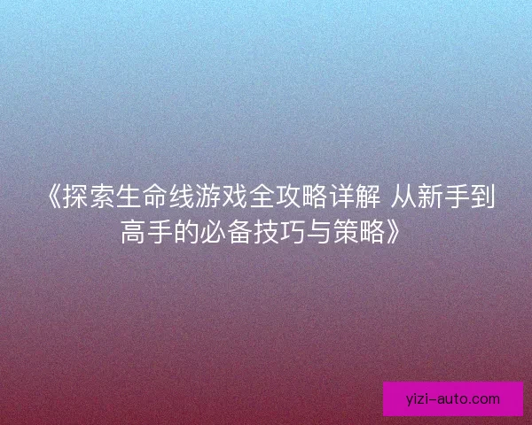 《探索生命线游戏全攻略详解 从新手到高手的必备技巧与策略》
