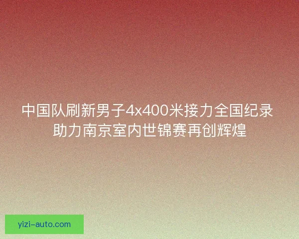 中国队刷新男子4x400米接力全国纪录 助力南京室内世锦赛再创辉煌