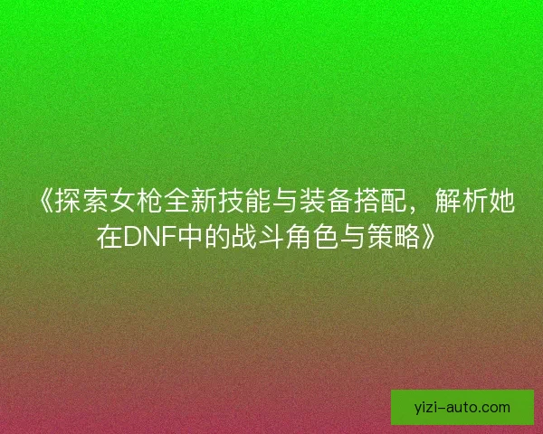 《探索女枪全新技能与装备搭配,解析她在DNF中的战斗角色与策略》 《探索女枪全新技能与装备搭配,解析她在DNF中的战斗角色与策略》