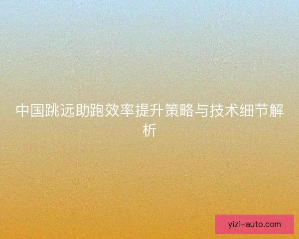 中国跳远助跑效率提升策略与技术细节解析 中国跳远助跑效率提升策略与技术细节解析