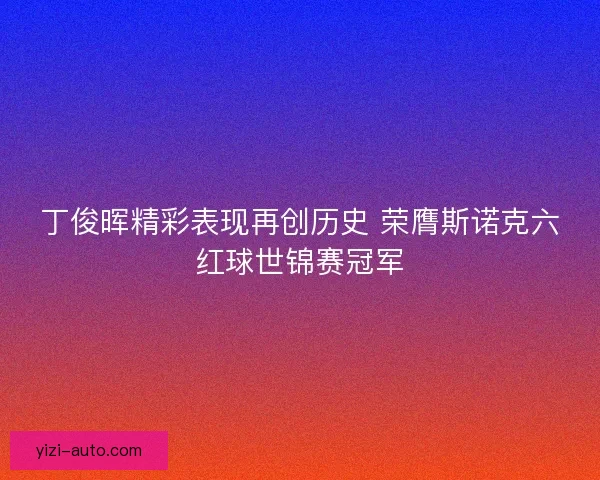 丁俊晖精彩表现再创历史 荣膺斯诺克六红球世锦赛冠军 丁俊晖精彩表现再创历史 荣膺斯诺克六红球世锦赛冠军